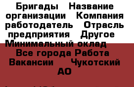 Бригады › Название организации ­ Компания-работодатель › Отрасль предприятия ­ Другое › Минимальный оклад ­ 1 - Все города Работа » Вакансии   . Чукотский АО